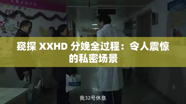 窥探 XXHD 分娩全过程：令人震惊的私密场景