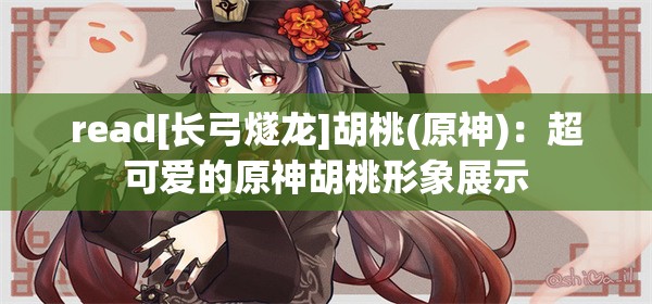 read[长弓燧龙]胡桃(原神)：超可爱的原神胡桃形象展示