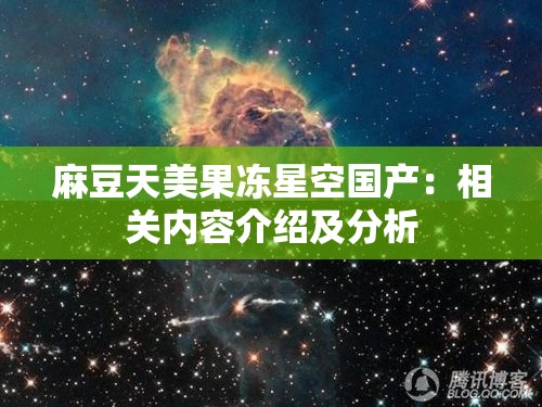 麻豆天美果冻星空国产：相关内容介绍及分析