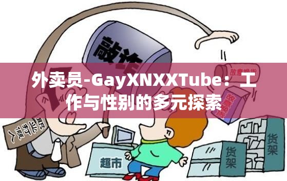 外卖员-GayXNXXTube：工作与性别的多元探索