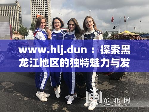 www.hlj.dun ：探索黑龙江地区的独特魅力与发展机遇