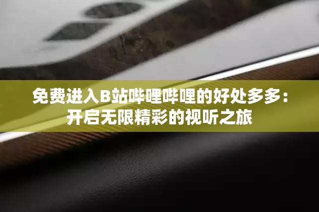 免费进入B站哔哩哔哩的好处多多：开启无限精彩的视听之旅