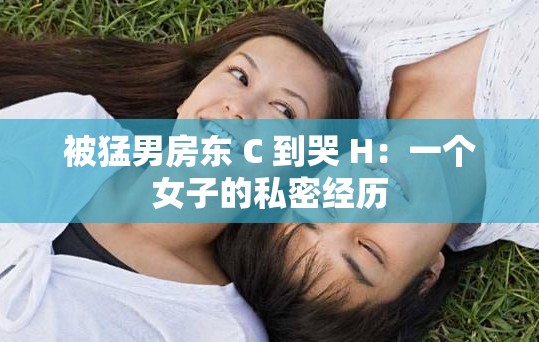 被猛男房东 C 到哭 H：一个女子的私密经历