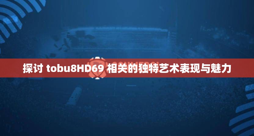 探讨 tobu8HD69 相关的独特艺术表现与魅力