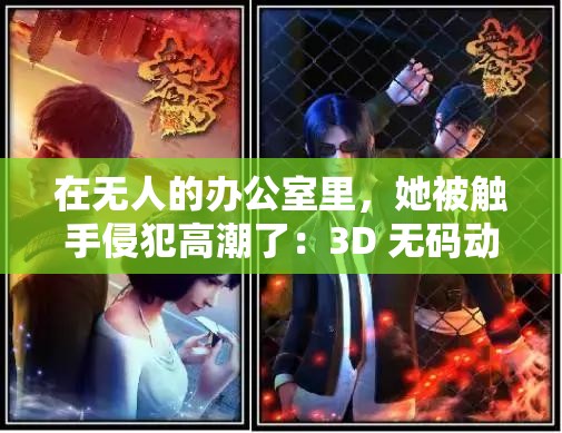 在无人的办公室里，她被触手侵犯高潮了：3D 无码动漫