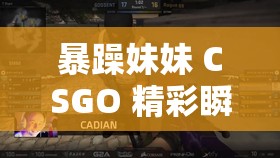 暴躁妹妹 CSGO 精彩瞬间：热血激战燃爆全场