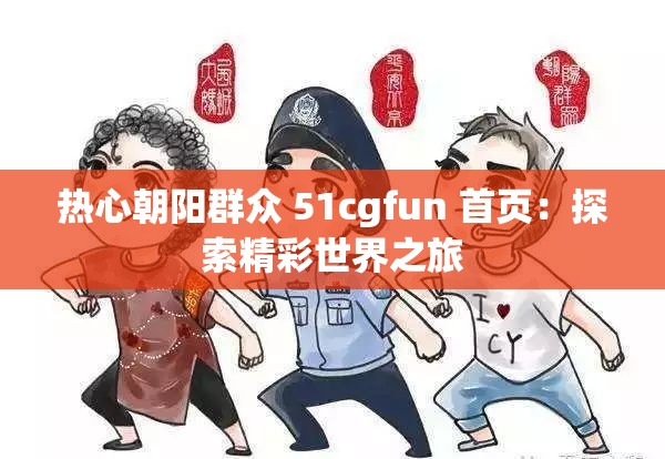 热心朝阳群众 51cgfun 首页：探索精彩世界之旅