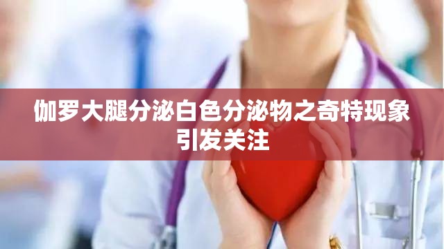 伽罗大腿分泌白色分泌物之奇特现象引发关注