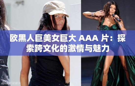 欧黑人巨美女巨大 AAA 片：探索跨文化的激情与魅力