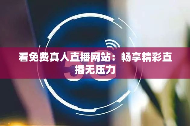 看免费真人直播网站：畅享精彩直播无压力