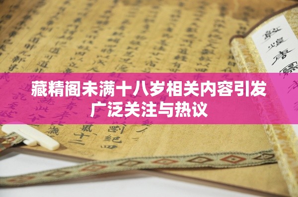 藏精阁未满十八岁相关内容引发广泛关注与热议