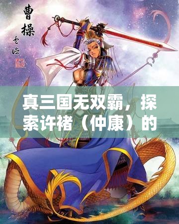 真三国无双霸，探索许褚（仲康）的蛇年传奇之路与春节前夕的英勇篇章