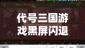 代号三国游戏黑屏闪退自救全攻略，轻松解决不求人，畅玩无阻