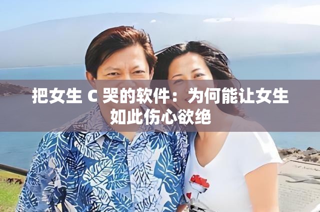 把女生 C 哭的软件：为何能让女生如此伤心欲绝