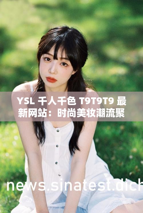 YSL 千人千色 T9T9T9 最新网站：时尚美妆潮流聚集地