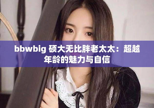 bbwbig 硕大无比胖老太太：超越年龄的魅力与自信