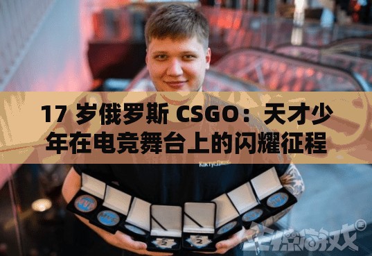 17 岁俄罗斯 CSGO：天才少年在电竞舞台上的闪耀征程