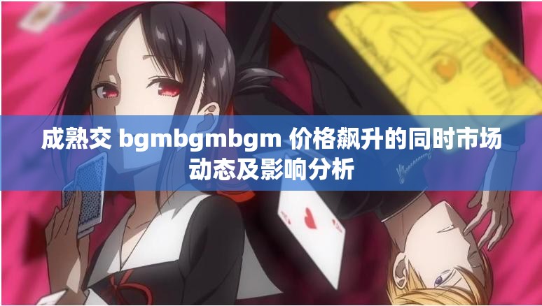 成熟交 bgmbgmbgm 价格飙升的同时市场动态及影响分析