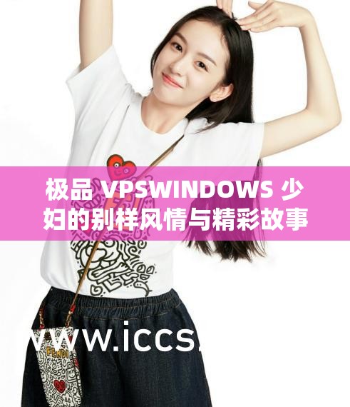 极品 VPSWINDOWS 少妇的别样风情与精彩故事