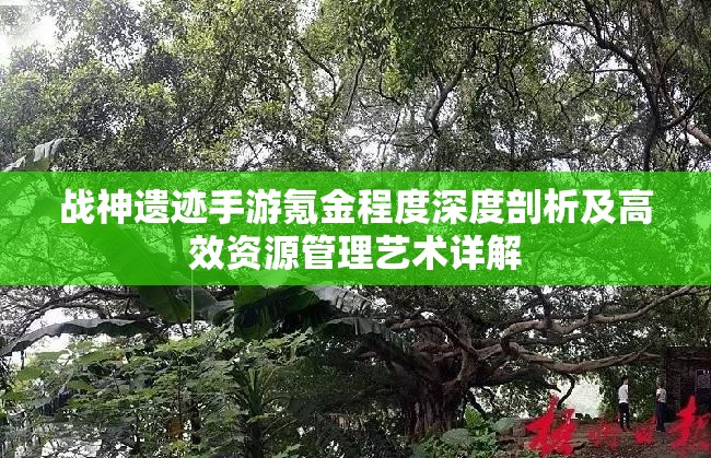 战神遗迹手游氪金程度深度剖析及高效资源管理艺术详解