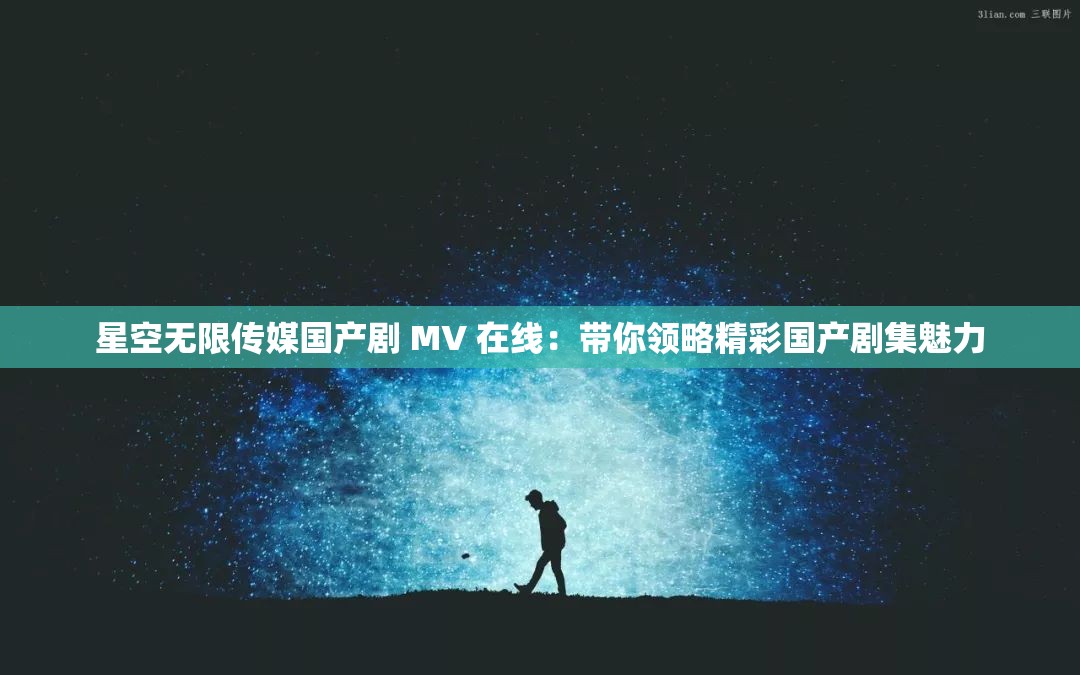 星空无限传媒国产剧 MV 在线：带你领略精彩国产剧集魅力