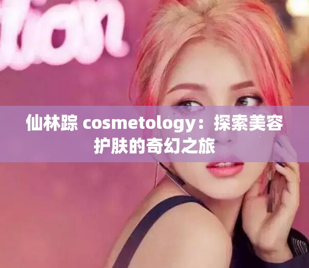 仙林踪 cosmetology：探索美容护肤的奇幻之旅