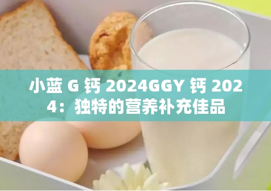 小蓝 G 钙 2024GGY 钙 2024：独特的营养补充佳品