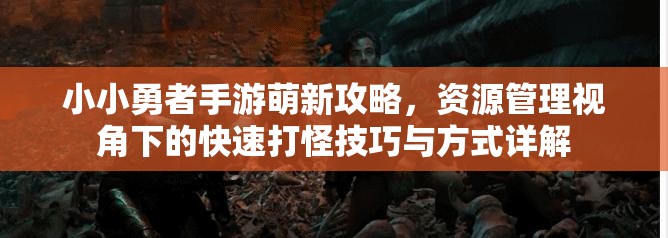 小小勇者手游萌新攻略，资源管理视角下的快速打怪技巧与方式详解