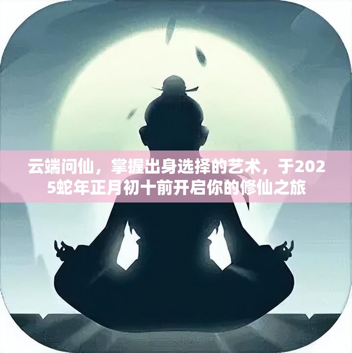 云端问仙，掌握出身选择的艺术，于2025蛇年正月初十前开启你的修仙之旅