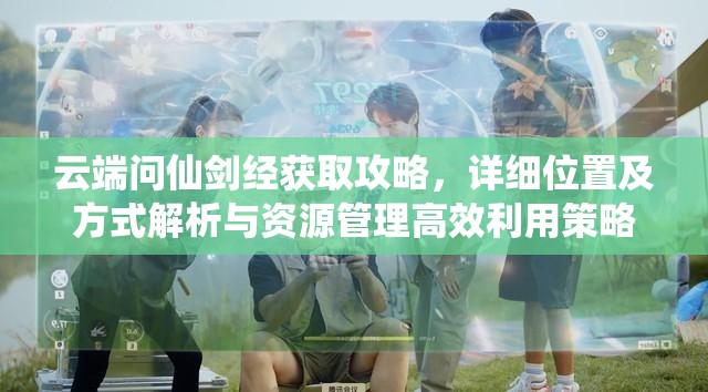 云端问仙剑经获取攻略，详细位置及方式解析与资源管理高效利用策略