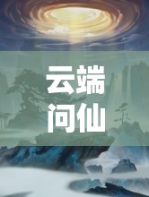 云端问仙，深入探索灵根属性能力，开启一段奇幻修仙之旅