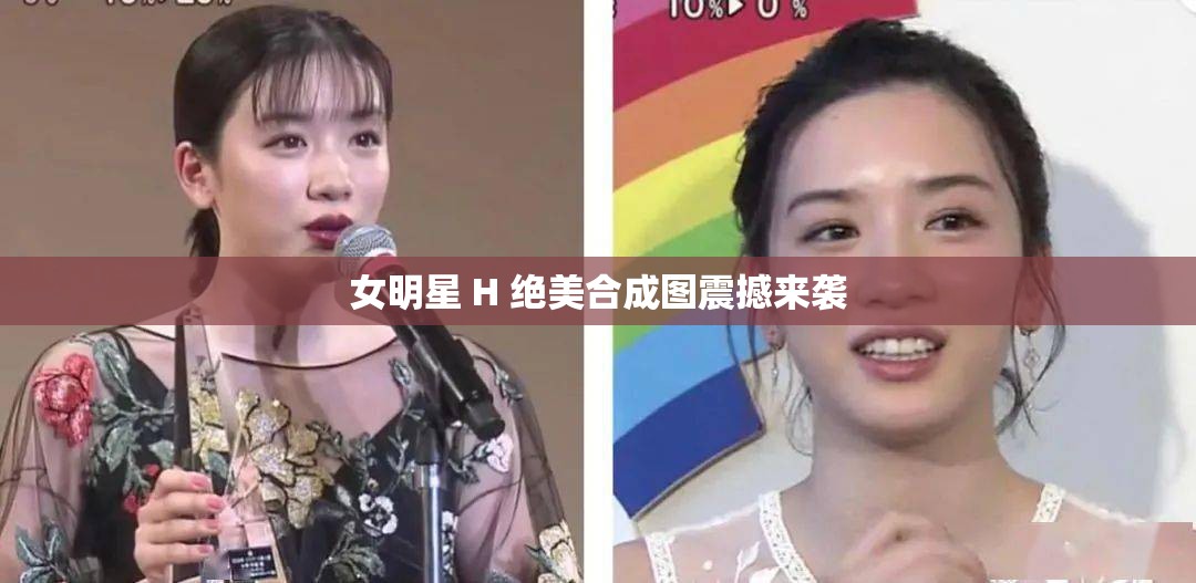 女明星 H 绝美合成图震撼来袭