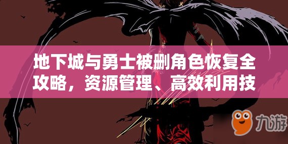 地下城与勇士被删角色恢复全攻略，资源管理、高效利用技巧及避免浪费策略