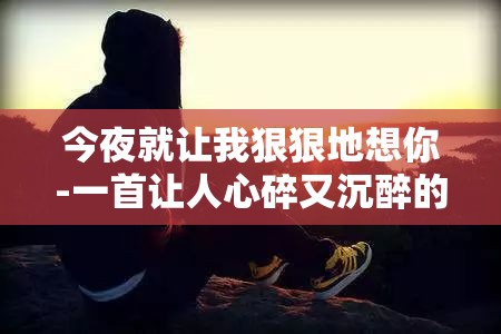 今夜就让我狠狠地想你-一首让人心碎又沉醉的情歌