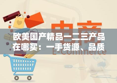 欧美国产精品一二三产品在哪买：一手货源、品质保证