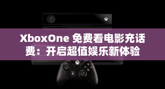 XboxOne 免费看电影充话费：开启超值娱乐新体验