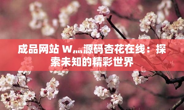 成品网站 W灬源码杏花在线：探索未知的精彩世界