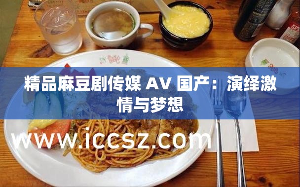 精品麻豆剧传媒 AV 国产：演绎激情与梦想