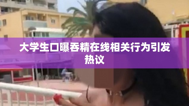 大学生口曝吞精在线相关行为引发热议