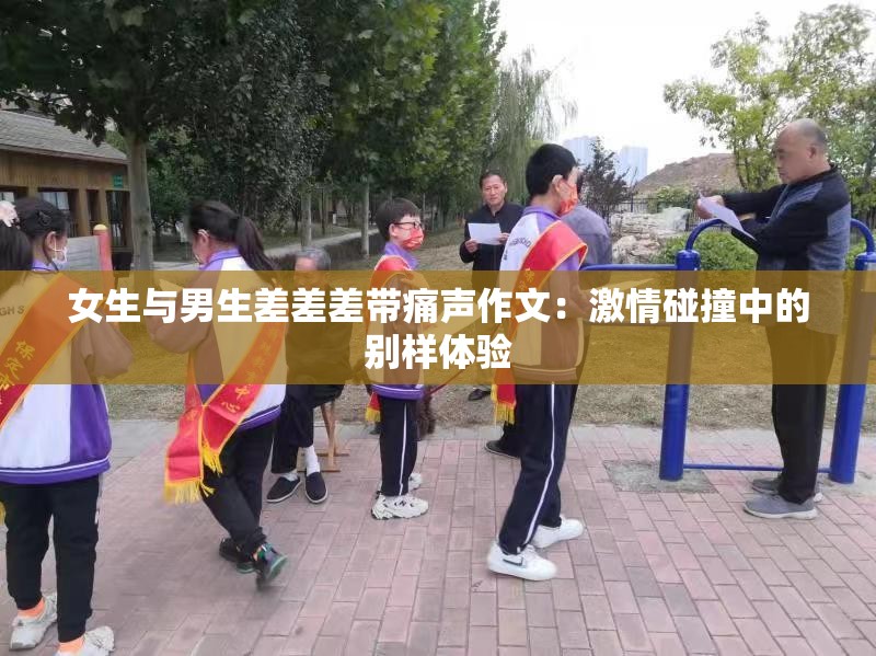 女生与男生差差差带痛声作文：激情碰撞中的别样体验