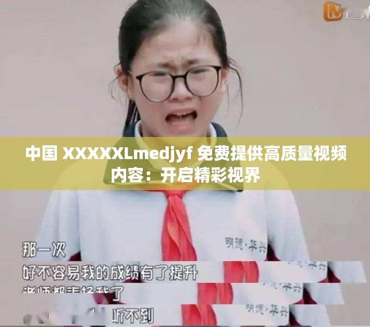 中国 XXXXXLmedjyf 免费提供高质量视频内容：开启精彩视界