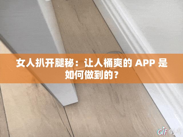 女人扒开腿秘：让人桶爽的 APP 是如何做到的？