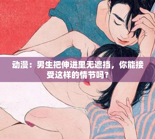 动漫：男生把伸进里无遮挡，你能接受这样的情节吗？