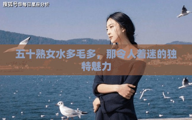 五十熟女水多毛多，那令人着迷的独特魅力