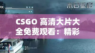 CSGO 高清大片大全免费观看：精彩游戏视觉盛宴不容错过