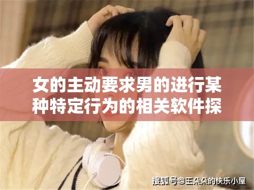 女的主动要求男的进行某种特定行为的相关软件探讨