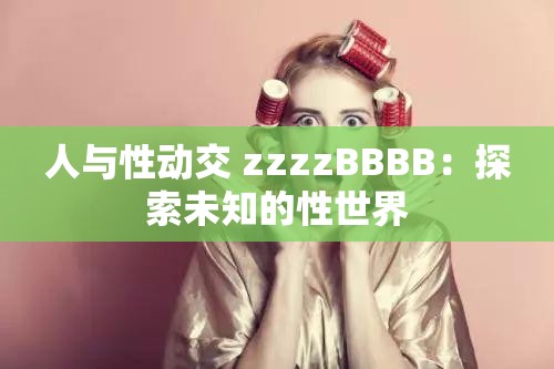 人与性动交 zzzzBBBB：探索未知的性世界