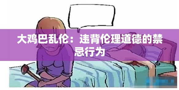 大鸡巴乱伦：违背伦理道德的禁忌行为