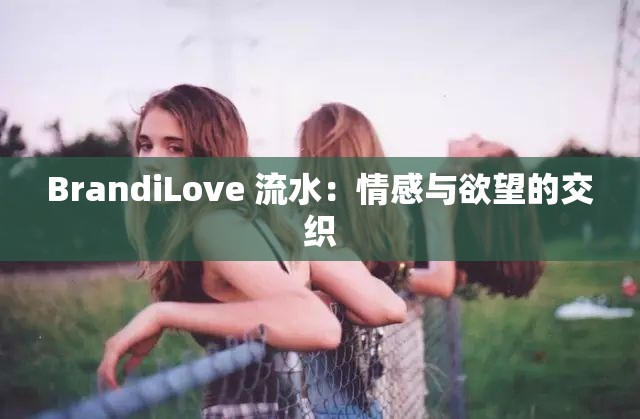 BrandiLove 流水：情感与欲望的交织