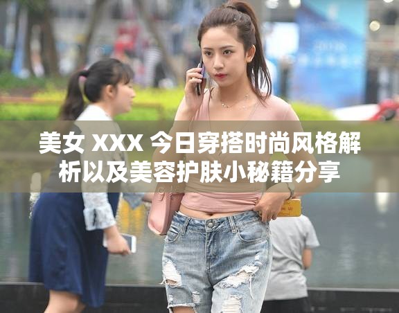 美女 XXX 今日穿搭时尚风格解析以及美容护肤小秘籍分享